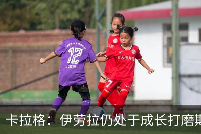 卡拉格：伊劳拉仍处于成长打磨期，聘请他有点像当年挖来罗杰斯