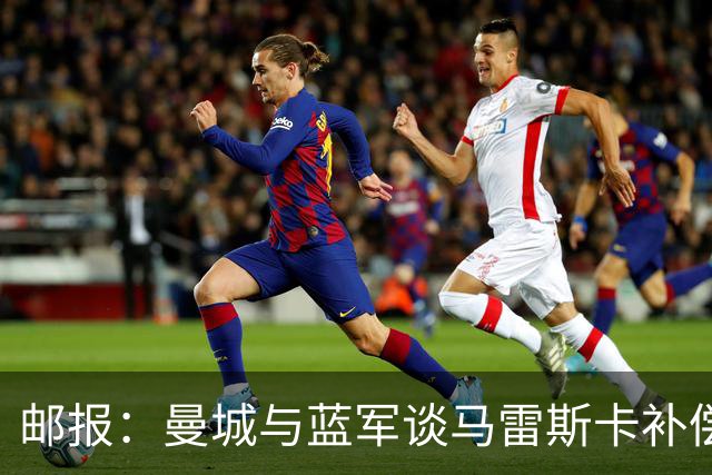 邮报：曼城与蓝军谈马雷斯卡补偿金，蓝军认为他离任是崩盘原因